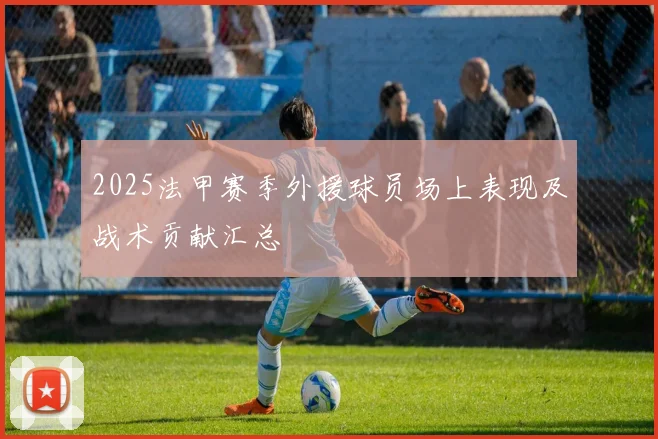 2025法甲赛季外援球员场上表现及战术贡献汇总