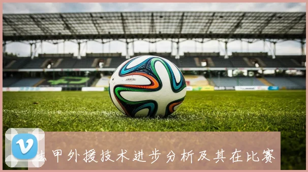 法甲外援技术进步分析及其在比赛中的应用效果
