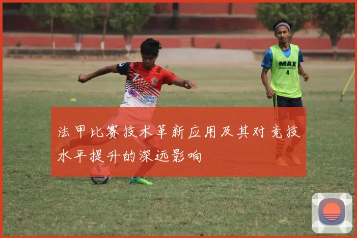 法甲比赛技术革新应用及其对竞技水平提升的深远影响