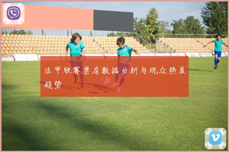 法甲联赛票房数据分析与观众热度趋势