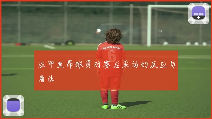 法甲里昂球员对赛后采访的反应与看法