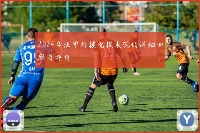 2024年法甲外援竞技表现的详细回顾与评价