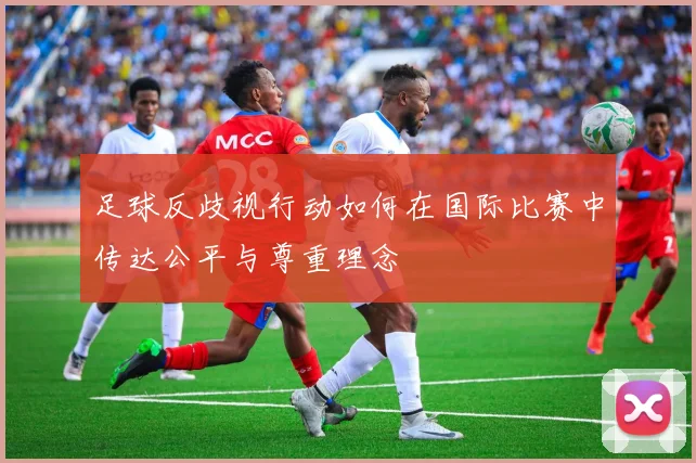 足球反歧视行动如何在国际比赛中传达公平与尊重理念