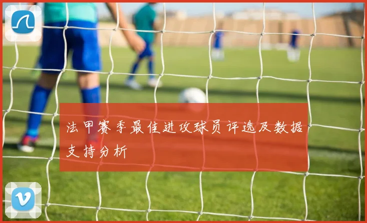 法甲赛季最佳进攻球员评选及数据支持分析