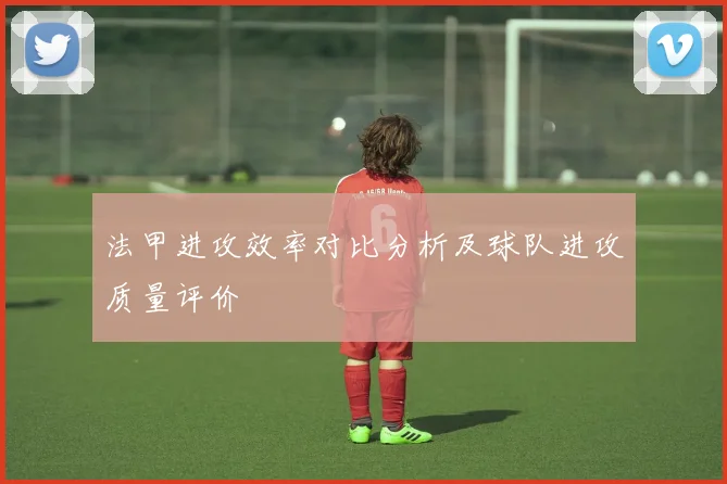 法甲进攻效率对比分析及球队进攻质量评价