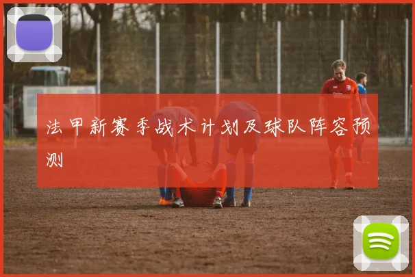 法甲新赛季战术计划及球队阵容预测
