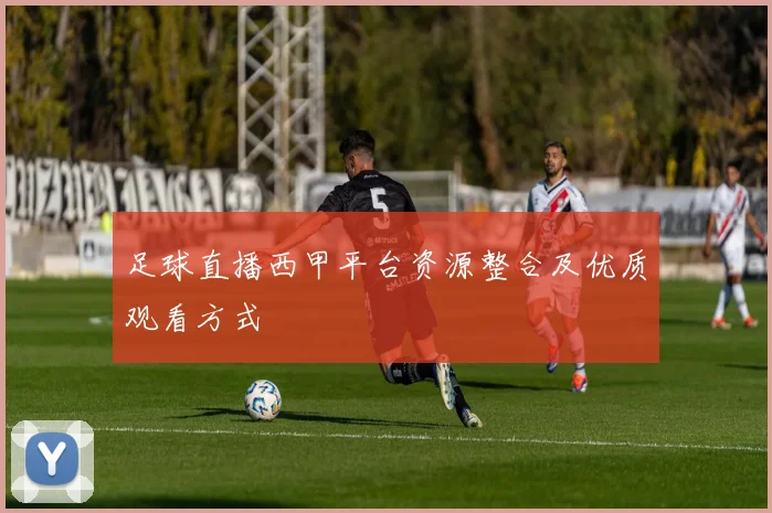 足球直播西甲平台资源整合及优质观看方式